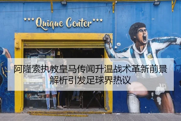 阿隆索执教皇马传闻升温战术革新前景解析引发足球界热议
