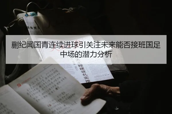 蒯纪闻国青连续进球引关注未来能否接班国足中场的潜力分析