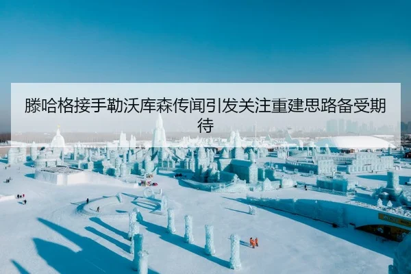 滕哈格接手勒沃库森传闻引发关注重建思路备受期待