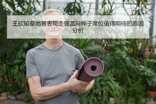 王欣瑜草地赛表现走强温网种子席位值得期待的原因分析