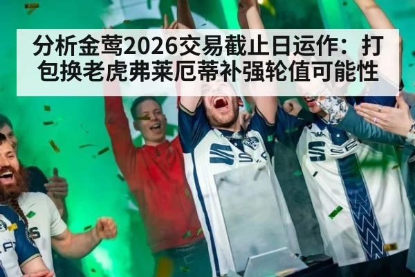 分析金莺2026交易截止日运作：打包换老虎弗莱厄蒂补强轮值可能性