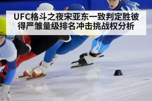 UFC格斗之夜宋亚东一致判定胜彼得严雏量级排名冲击挑战权分析