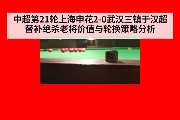 中超第21轮上海申花2-0武汉三镇于汉超替补绝杀老将价值与轮换策略分析