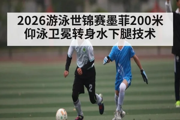 2026游泳世锦赛墨菲200米仰泳卫冕转身水下腿技术
