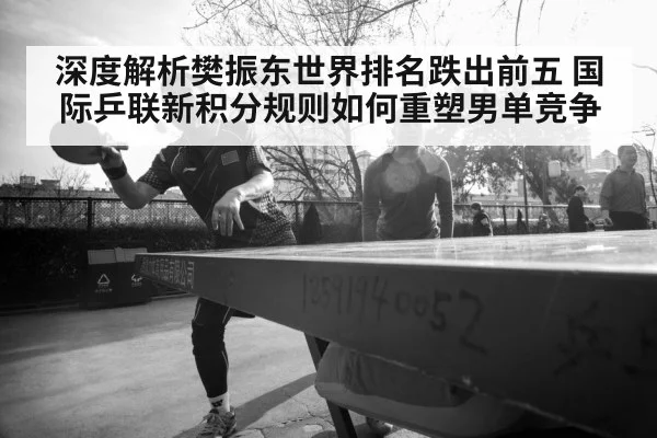 深度解析樊振东世界排名跌出前五 国际乒联新积分规则如何重塑男单竞争