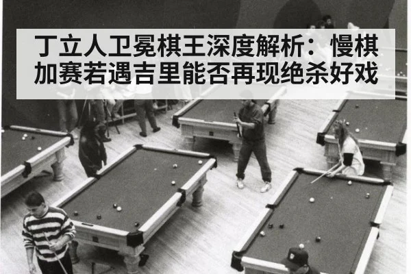 丁立人卫冕棋王深度解析：慢棋加赛若遇吉里能否再现绝杀好戏