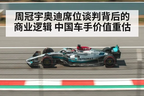 周冠宇奥迪席位谈判背后的商业逻辑 中国车手价值重估