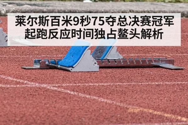 莱尔斯百米9秒75夺总决赛冠军 起跑反应时间独占鳌头解析