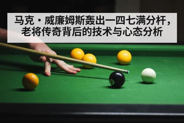 马克·威廉姆斯轰出一四七满分杆，老将传奇背后的技术与心态分析