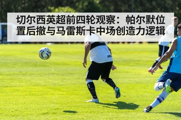 切尔西英超前四轮观察：帕尔默位置后撤与马雷斯卡中场创造力逻辑