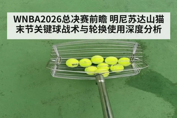 WNBA2026总决赛前瞻 明尼苏达山猫末节关键球战术与轮换使用深度分析