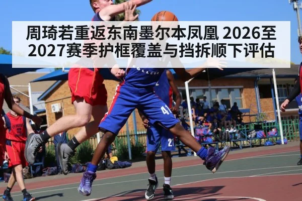周琦若重返东南墨尔本凤凰 2026至2027赛季护框覆盖与挡拆顺下评估