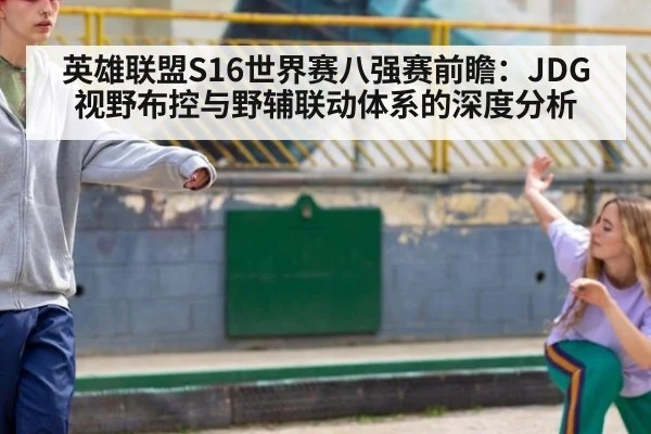 英雄联盟S16世界赛八强赛前瞻：JDG视野布控与野辅联动体系的深度分析