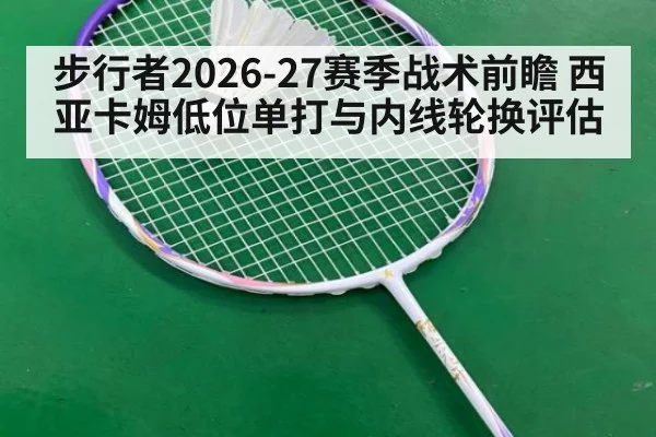 步行者2026-27赛季战术前瞻 西亚卡姆低位单打与内线轮换评估